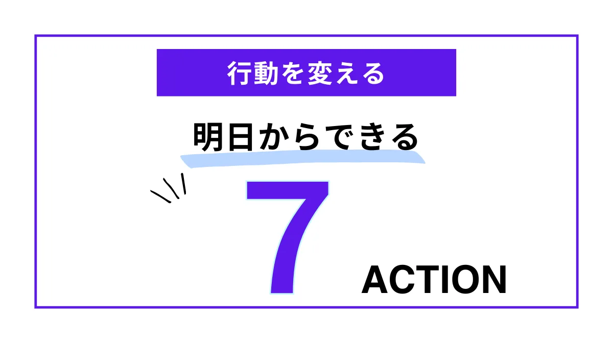 STEP2: 行動を変える。明日からできる具体的な7つのアクション